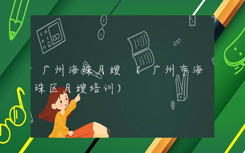 广州海珠月嫂 (广州市海珠区月嫂培训)